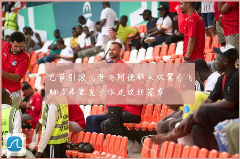 巴萨引援戈登与阿德耶米双翼齐飞助力弗里克立体进攻新篇章