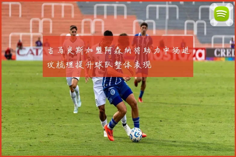 吉马良斯加盟阿森纳将助力中场进攻梳理提升球队整体表现
