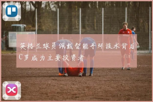英格兰球员佩戴智能手环技术背后C罗成为主要投资者