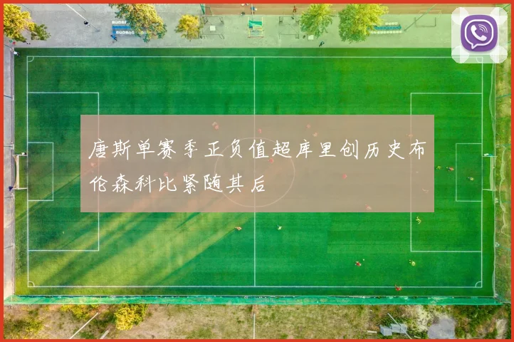 唐斯单赛季正负值超库里创历史布伦森科比紧随其后