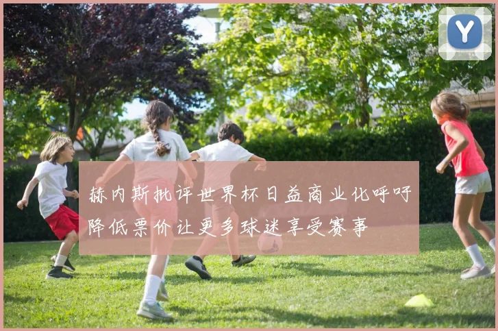 赫内斯批评世界杯日益商业化呼吁降低票价让更多球迷享受赛事
