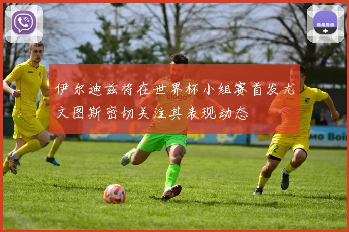 伊尔迪兹将在世界杯小组赛首发尤文图斯密切关注其表现动态