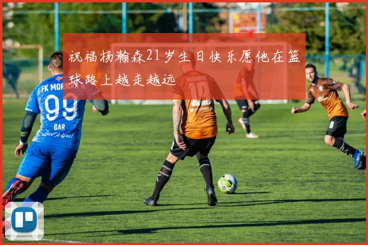 祝福杨瀚森21岁生日快乐愿他在篮球路上越走越远