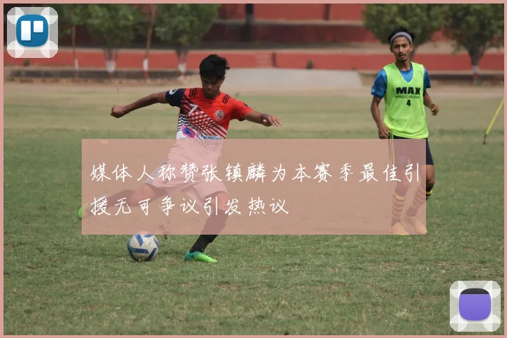 媒体人称赞张镇麟为本赛季最佳引援无可争议引发热议
