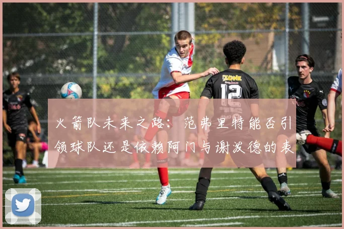 火箭队未来之路：范弗里特能否引领球队还是依赖阿门与谢泼德的表现
