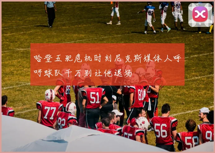 哈登五犯危机时刻尼克斯媒体人呼吁球队千万别让他退场