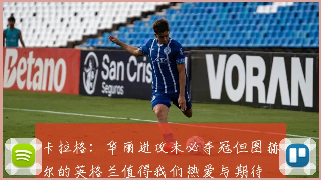 卡拉格：华丽进攻未必夺冠但图赫尔的英格兰值得我们热爱与期待