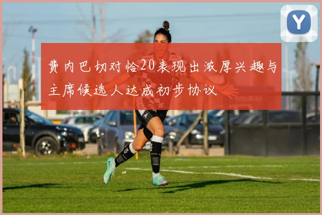 费内巴切对恰20表现出浓厚兴趣与主席候选人达成初步协议