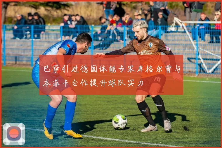 巴萨引进德国体能专家库格尔曾与本菲卡合作提升球队实力