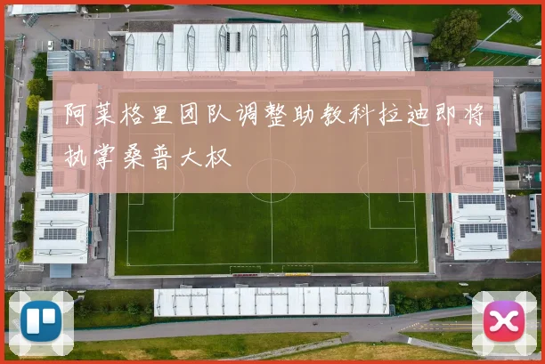 阿莱格里团队调整助教科拉迪即将执掌桑普大权