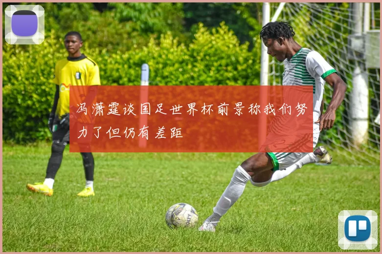 冯潇霆谈国足世界杯前景称我们努力了但仍有差距