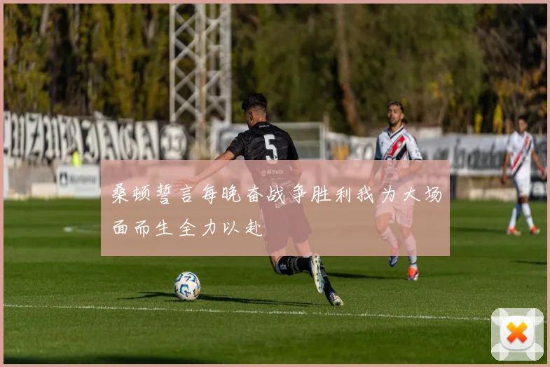 桑顿誓言每晚奋战争胜利我为大场面而生全力以赴