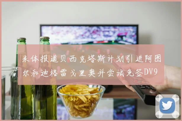 米体报道贝西克塔斯计划引进阿图尔和迪格雷戈里奥并尝试免签DV9