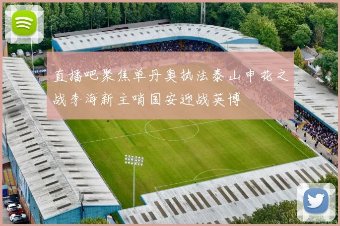 直播吧聚焦单丹奥执法泰山申花之战李海新主哨国安迎战英博