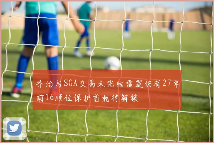 乔治与SGA交易未完结雷霆仍有27年前16顺位保护首轮待解锁