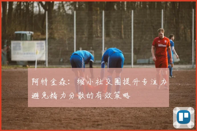 阿特金森：缩小社交圈提升专注力避免精力分散的有效策略