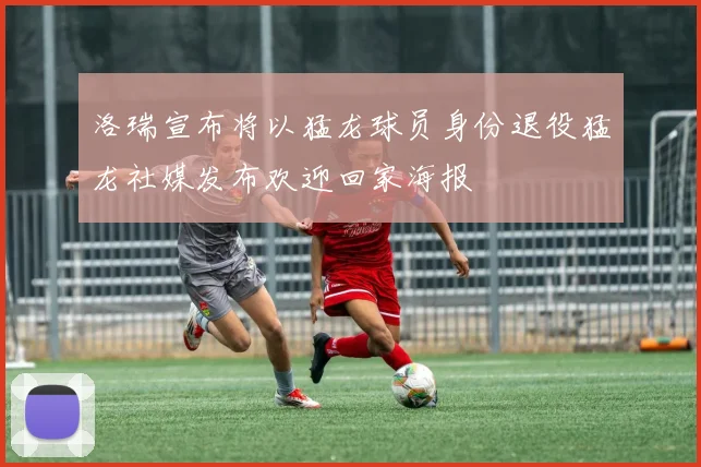 洛瑞宣布将以猛龙球员身份退役猛龙社媒发布欢迎回家海报