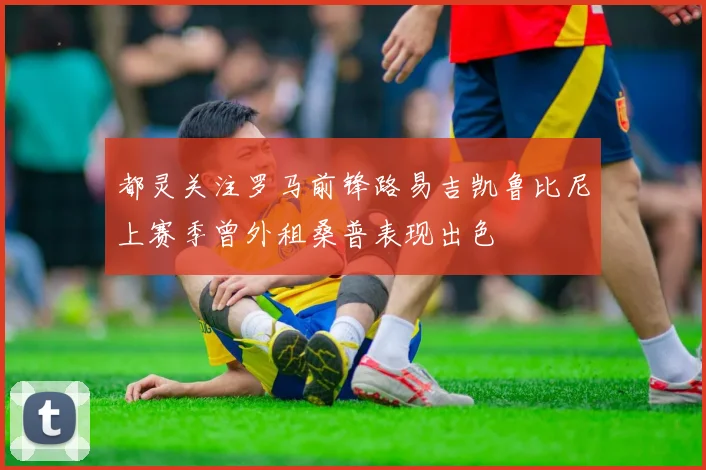 都灵关注罗马前锋路易吉凯鲁比尼上赛季曾外租桑普表现出色