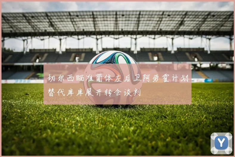 切尔西瞄准葡体左后卫阿劳霍计划替代库库展开转会谈判