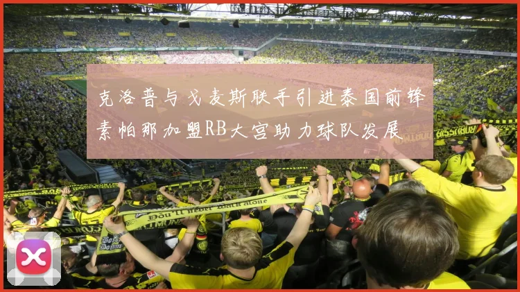 克洛普与戈麦斯联手引进泰国前锋素帕那加盟RB大宫助力球队发展