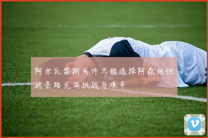 阿尔瓦雷斯或许只能选择阿森纳但这条路充满挑战与艰辛