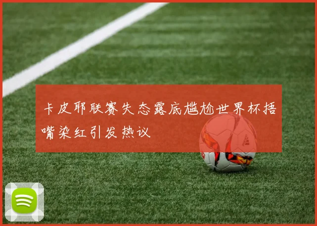 卡皮耶联赛失态露底尴尬世界杯捂嘴染红引发热议